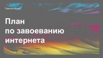 План
по завоеванию интернета
Терехина Ирина