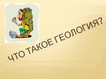 ЧТО ТАКОЕ ГЕОЛОГИЯ?