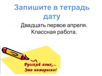 Двадцать первое апреля.
Классная работа.
Запишите в тетрадь дату