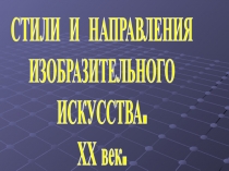 СТИЛИ И НАПРАВЛЕНИЯ
ИЗОБРАЗИТЕЛЬНОГО
ИСКУССТВА.
ХХ век