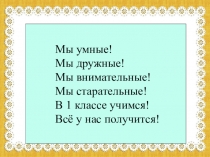 Мы умные!
Мы дружные!
Мы внимательные!
Мы старательные!
В 1 классе учимся!
Всё