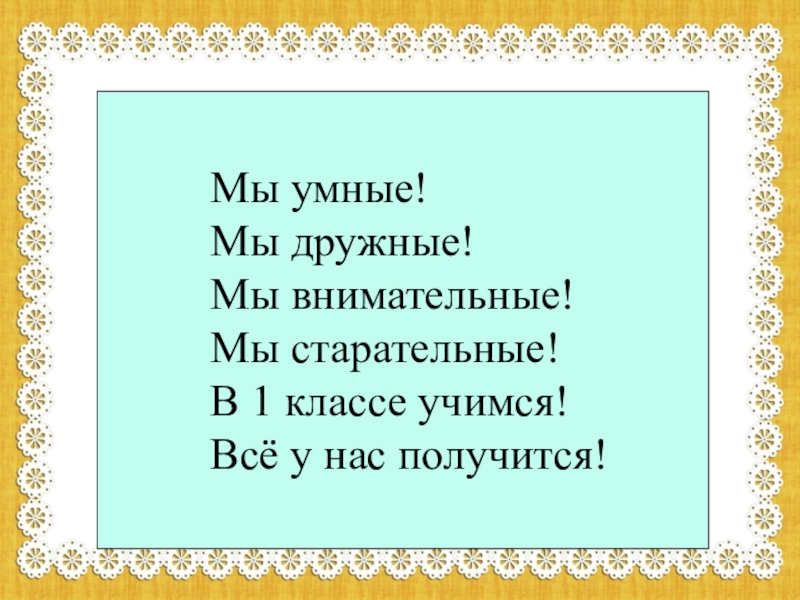 Мы умные!
Мы дружные!
Мы внимательные!
Мы старательные!
В 1 классе учимся!
Всё