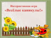 Интерактивная игра
Весёлые каникулы!