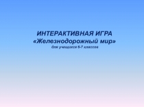 ИНТЕРАКТИВНАЯ ИГРА
Железнодорожный мир
для учащихся 6-7 классов