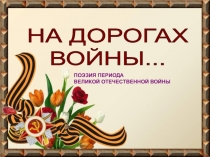 НА ДОРОГАХ
ВОЙНЫ...
ПОЭЗИЯ ПЕРИОДА
ВЕЛИКОЙ ОТЕЧЕСТВЕННОЙ ВОЙНЫ