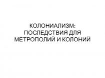 КОЛОНИАЛИЗМ: ПОСЛЕДСТВИЯ ДЛЯ МЕТРОПОЛИЙ И КОЛОНИЙ