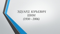 ЭДУАРД ЮРЬЕВИЧ
ШИМ
(1930 - 2006)
