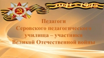 Педагоги
Серовского педагогического училища – участники
Великой Отечественной