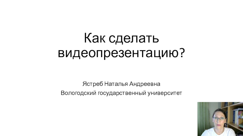 Как сделать видеопрезентацию?
Ястреб Наталья Андреевна
Вологодский