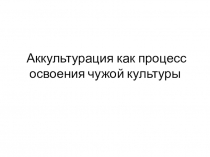 Аккультурация как процесс освоения чужой культуры