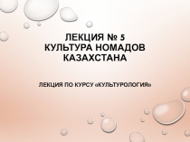 Лекция № 5 КУЛЬТУРА НОМАДОВ КАЗАХСТАНА