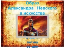 Образ
Александра Невского
в искусстве
К 800 – летию
с о дня рождения