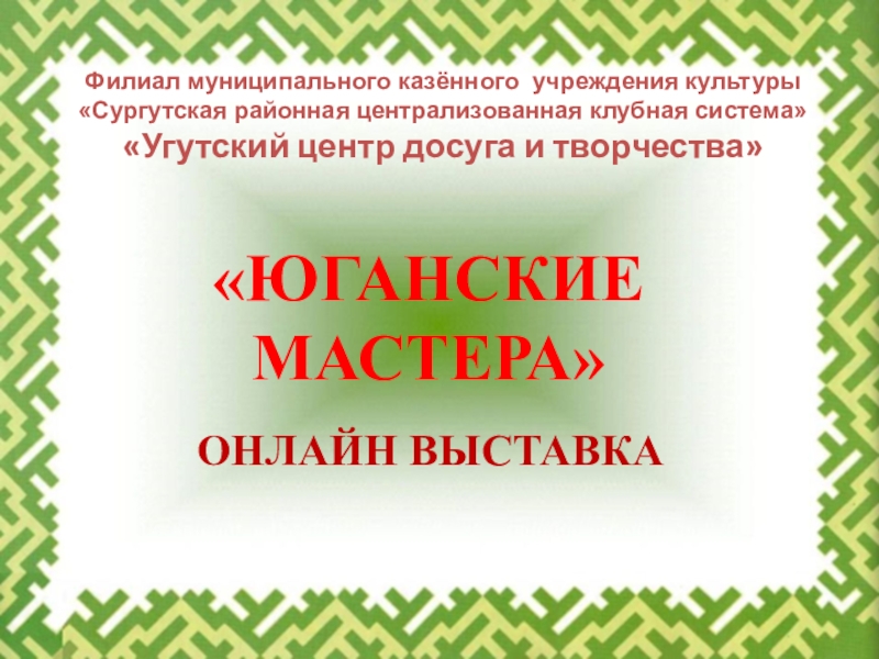 ОНЛАЙН ВЫСТАВКА
ЮГАНСКИЕ МАСТЕРА
Филиал муниципального казённого учреждения