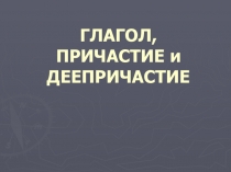 ГЛАГОЛ, ПРИЧАСТИЕ и ДЕЕПРИЧАСТИЕ