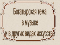 Богатырская тема
в музыке
и в других видах искусства