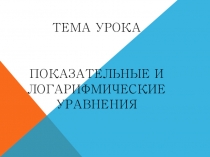 Тема урока Показательные и логарифмические уравнения