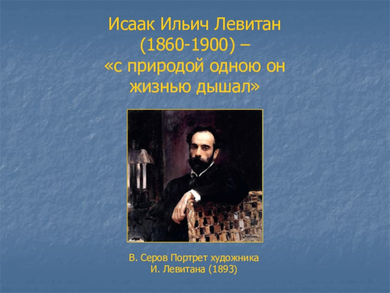 Исаак Ильич Левитан (1860-1900) – с природой одною он жизнью дышал