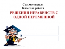 решения Неравенств с одной переменной
Седьмое апреля
Классная работа