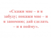 Скажи мне – и я забуду; покажи мне – и я запомню; дай сделать – и я пойму