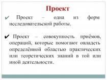 Проект – одна из форм исследовательской работы.
Проект – совокупность приёмов,