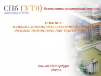 ТЕМА № 2
АКТИВНЫЕ КОМПОНЕНТЫ ЭЛЕКТРОННОЙ ТЕХНИКИ ПОЛЕВЫЕ ТРАНЗИСТОРЫ, IGBT