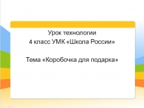 Урок технологии
4 класс УМК Школа России
Тема Коробочка для подарка