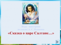 Игра - викторина
по сказке А. С. Пушкина
Сказка о царе Салтане …