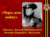 Летопись Великой Отечественной
Виктора Петровича Максимова
Через всю
войну