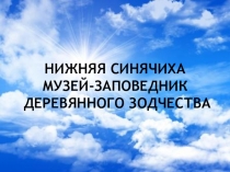 НИЖНЯЯ СИНЯЧИХА МУЗЕЙ-ЗАПОВЕДНИК
ДЕРЕВЯННОГО ЗОДЧЕСТВА