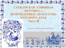СУДЖАНСКАЯ ГЛИНЯНАЯ ИГРУШКА –
ВОЗРОЖДЁННОЕ ИСКУССТВО КУРСКОГО КРАЯ
Часть
