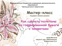 Как сделать тюльпаны
из гофрированной бумаги
с конфетами
Муниципальное
