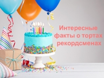 Интересные
ф акты о тортах
рекордсменах