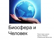 Биосфера и Человек
Подготовил ученик
Группы ТПХ-915
Слайковский Вячеслав