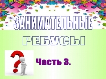 ЗАНИМАТЕЛЬНЫЕ
РЕБУСЫ
Часть 3