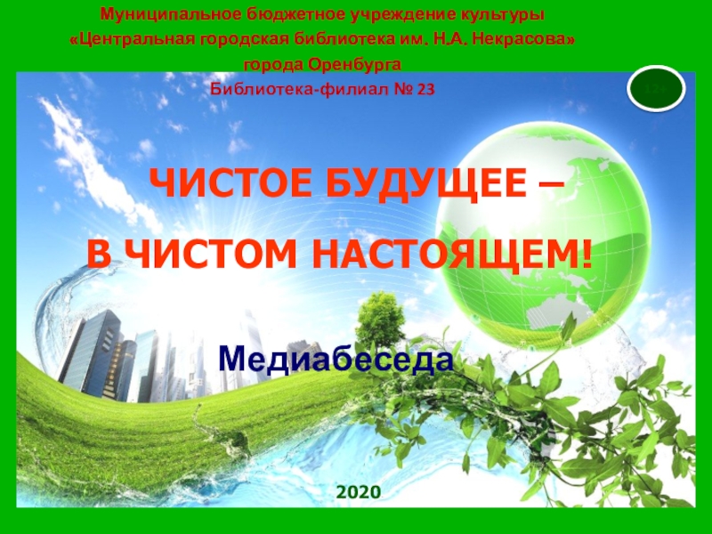 12+
2020
ЧИСТОЕ БУДУЩЕЕ –
В ЧИСТОМ НАСТОЯЩЕМ!
Медиабеседа
Муниципальное