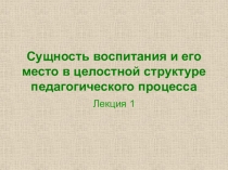 Сущность воспитания и его место в целостной структуре педагогического процесса