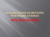 Основы резки на металло-режующих станках
ФРЕЗЕРОВАНИЕ