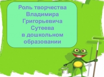 Роль творчества
Владимира Григорьевича
Сутеева
в дошкольном образовании