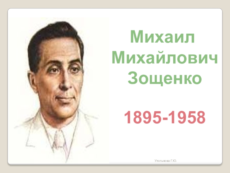 Михаил
Михайлович
Зощенко
1895-1958
Угольнова Г.Ю