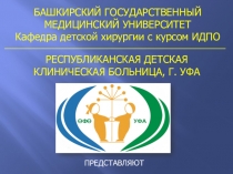БАШКИРСКИЙ ГОСУДАРСТВЕННЫЙ МЕДИЦИНСКИЙ УНИВЕРСИТЕТ
Кафедра детской хирургии с