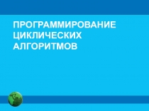 ПРОГРАММИРОВАНИЕ ЦИКЛИЧЕСКИХ АЛГОРИТМОВ