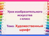 Урок изобразительного искусства
6 класс
Тема: Художественный шрифт