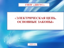 ГПОУ ДПТУС
 ЭЛЕКТРИЧЕСКАЯ ЦЕПЬ. ОСНОВНЫЕ ЗАКОНЫ
2020 год