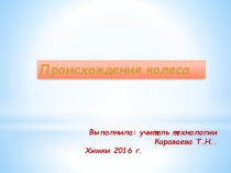 Происхождения колеса
Выполнила: учитель технологии
Караваева Т.Н..
Химки 2016 г