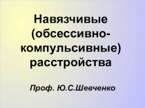 Навязчивые (обсессивно-компульсивные)расстройства
Проф. Ю.С.Шевченко