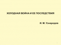1
ХОЛОДНАЯ ВОЙНА И ЕЕ ПОСЛЕДСТВИЯ
И. М. Узнародов