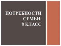 ПОТРЕБНОСТИ СЕМЬИ. 8 КЛАСС