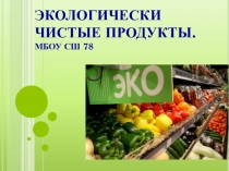 ЭКОЛОГИЧЕСКИ ЧИСТЫЕ ПРОДУКТЫ. МБОУ СШ 78
