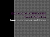 ПСИХОСОМАТИЧЕСКИЕ РАССТРОЙСТВА
Кафедра психиатрии им. профессора В.И. Багаева