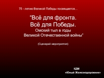 75 - летию Великой Победы посвящается… “ Всё для фронта. Всё для Победы. Омский